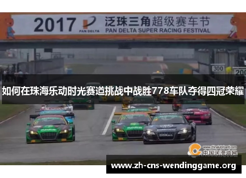 如何在珠海乐动时光赛道挑战中战胜778车队夺得四冠荣耀