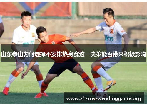 山东泰山为何选择不安排热身赛这一决策能否带来积极影响 山东泰山为何选择不安排热身赛这一决策能否带来积极影响
