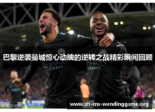 巴黎逆袭曼城惊心动魄的逆转之战精彩瞬间回顾 巴黎逆袭曼城惊心动魄的逆转之战精彩瞬间回顾