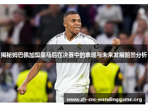 揭秘姆巴佩加盟皇马后在决赛中的表现与未来发展前景分析 揭秘姆巴佩加盟皇马后在决赛中的表现与未来发展前景分析