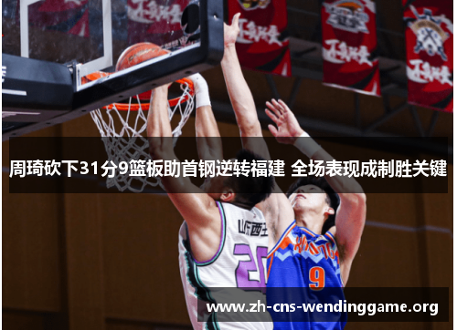 周琦砍下31分9篮板助首钢逆转福建 全场表现成制胜关键 周琦砍下31分9篮板助首钢逆转福建 全场表现成制胜关键