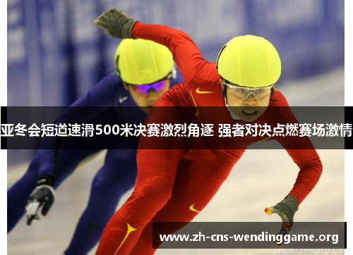 亚冬会短道速滑500米决赛激烈角逐 强者对决点燃赛场激情 亚冬会短道速滑500米决赛激烈角逐 强者对决点燃赛场激情