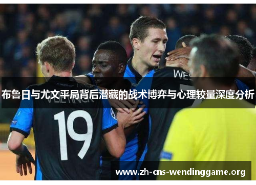 布鲁日与尤文平局背后潜藏的战术博弈与心理较量深度分析 布鲁日与尤文平局背后潜藏的战术博弈与心理较量深度分析