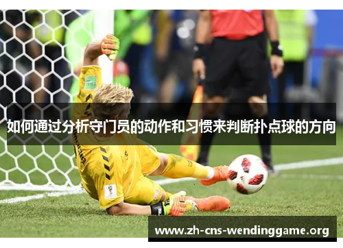 如何通过分析守门员的动作和习惯来判断扑点球的方向 如何通过分析守门员的动作和习惯来判断扑点球的方向
