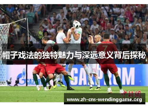 帽子戏法的独特魅力与深远意义背后探秘 帽子戏法的独特魅力与深远意义背后探秘