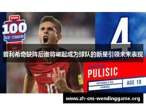 普利希奇缺阵后谁将崛起成为球队的新星引领未来表现 普利希奇缺阵后谁将崛起成为球队的新星引领未来表现