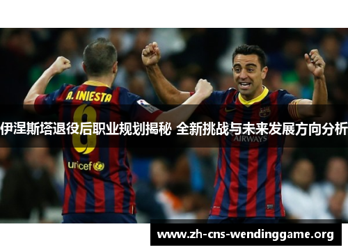 伊涅斯塔退役后职业规划揭秘 全新挑战与未来发展方向分析 伊涅斯塔退役后职业规划揭秘 全新挑战与未来发展方向分析
