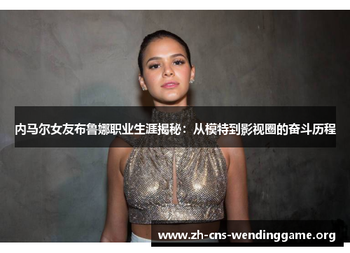 内马尔女友布鲁娜职业生涯揭秘:从模特到影视圈的奋斗历程 内马尔女友布鲁娜职业生涯揭秘:从模特到影视圈的奋斗历程