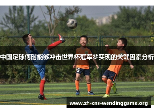 中国足球何时能够冲击世界杯冠军梦实现的关键因素分析 中国足球何时能够冲击世界杯冠军梦实现的关键因素分析