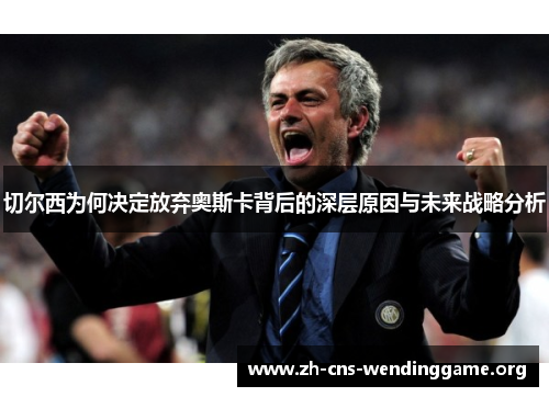 切尔西为何决定放弃奥斯卡背后的深层原因与未来战略分析 切尔西为何决定放弃奥斯卡背后的深层原因与未来战略分析