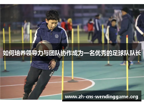 如何培养领导力与团队协作成为一名优秀的足球队队长 如何培养领导力与团队协作成为一名优秀的足球队队长
