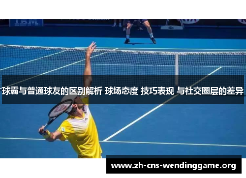 球霸与普通球友的区别解析 球场态度 技巧表现 与社交圈层的差异 球霸与普通球友的区别解析 球场态度 技巧表现 与社交圈层的差异