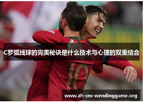 C罗弧线球的完美秘诀是什么技术与心理的双重结合 C罗弧线球的完美秘诀是什么技术与心理的双重结合