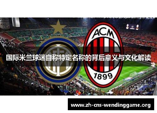 国际米兰球迷自称特定名称的背后意义与文化解读