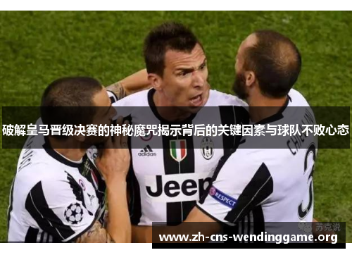破解皇马晋级决赛的神秘魔咒揭示背后的关键因素与球队不败心态 破解皇马晋级决赛的神秘魔咒揭示背后的关键因素与球队不败心态