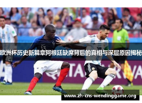欧洲杯历史新篇章阿根廷缺席背后的真相与深层原因揭秘 欧洲杯历史新篇章阿根廷缺席背后的真相与深层原因揭秘