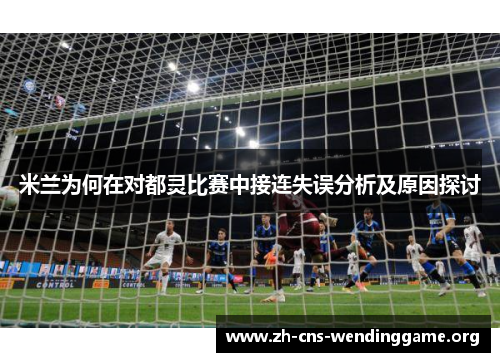 米兰为何在对都灵比赛中接连失误分析及原因探讨 米兰为何在对都灵比赛中接连失误分析及原因探讨