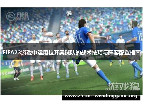 FIFA23游戏中运用拉齐奥球队的战术技巧与阵容配置指南 FIFA23游戏中运用拉齐奥球队的战术技巧与阵容配置指南