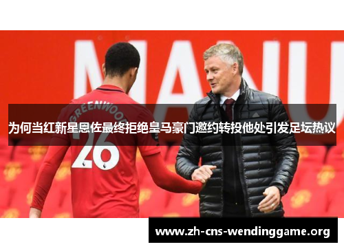 为何当红新星恩佐最终拒绝皇马豪门邀约转投他处引发足坛热议