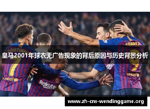 皇马2001年球衣无广告现象的背后原因与历史背景分析 皇马2001年球衣无广告现象的背后原因与历史背景分析