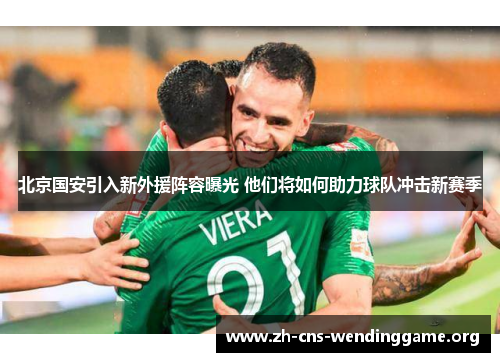 北京国安引入新外援阵容曝光 他们将如何助力球队冲击新赛季 北京国安引入新外援阵容曝光 他们将如何助力球队冲击新赛季