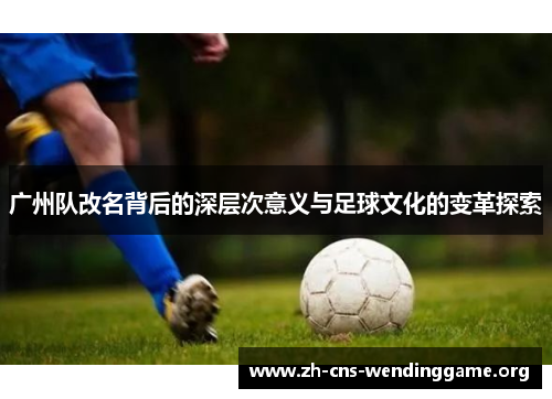 广州队改名背后的深层次意义与足球文化的变革探索 广州队改名背后的深层次意义与足球文化的变革探索