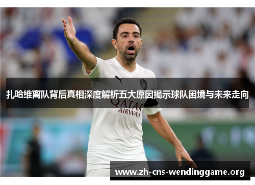 扎哈维离队背后真相深度解析五大原因揭示球队困境与未来走向