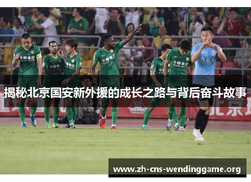 揭秘北京国安新外援的成长之路与背后奋斗故事 揭秘北京国安新外援的成长之路与背后奋斗故事