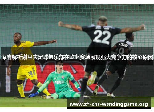深度解析谢里夫足球俱乐部在欧洲赛场展现强大竞争力的核心原因 深度解析谢里夫足球俱乐部在欧洲赛场展现强大竞争力的核心原因