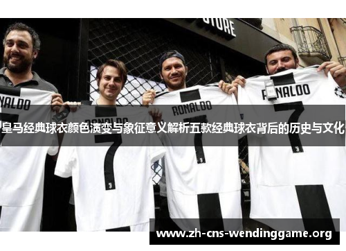 皇马经典球衣颜色演变与象征意义解析五款经典球衣背后的历史与文化 皇马经典球衣颜色演变与象征意义解析五款经典球衣背后的历史与文化