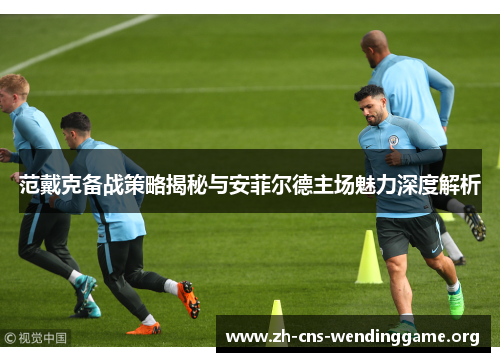 范戴克备战策略揭秘与安菲尔德主场魅力深度解析 范戴克备战策略揭秘与安菲尔德主场魅力深度解析