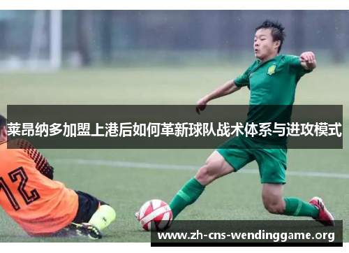 莱昂纳多加盟上港后如何革新球队战术体系与进攻模式 莱昂纳多加盟上港后如何革新球队战术体系与进攻模式