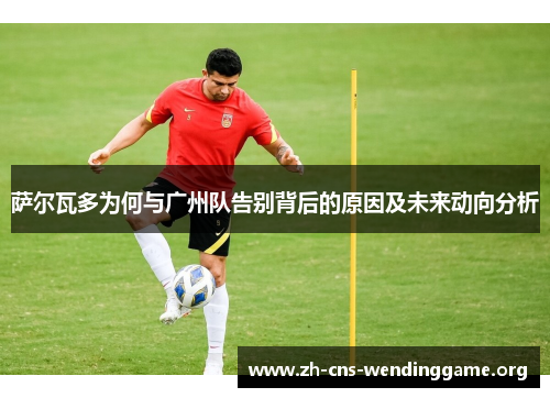 萨尔瓦多为何与广州队告别背后的原因及未来动向分析 萨尔瓦多为何与广州队告别背后的原因及未来动向分析