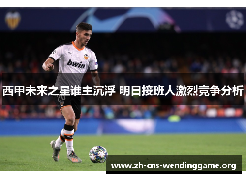 西甲未来之星谁主沉浮 明日接班人激烈竞争分析