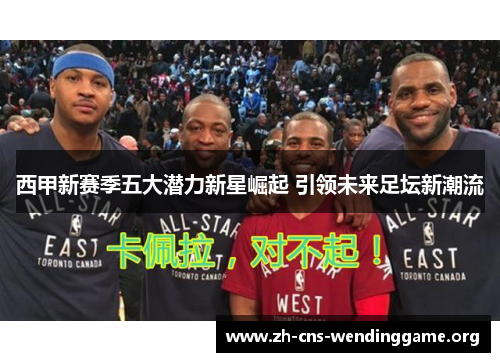 西甲新赛季五大潜力新星崛起 引领未来足坛新潮流 西甲新赛季五大潜力新星崛起 引领未来足坛新潮流