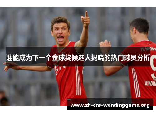 谁能成为下一个金球奖候选人揭晓的热门球员分析 谁能成为下一个金球奖候选人揭晓的热门球员分析