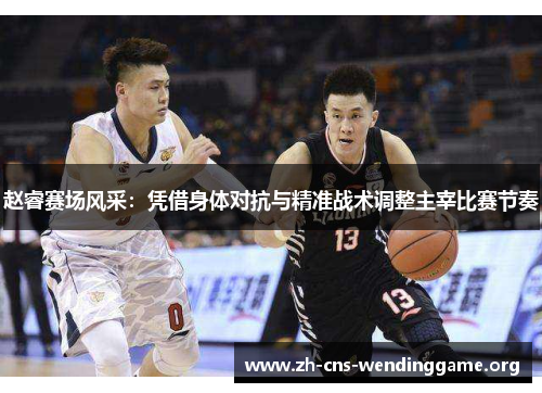赵睿赛场风采:凭借身体对抗与精准战术调整主宰比赛节奏 赵睿赛场风采:凭借身体对抗与精准战术调整主宰比赛节奏