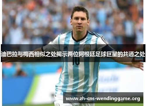 迪巴拉与梅西相似之处揭示两位阿根廷足球巨星的共通之处 迪巴拉与梅西相似之处揭示两位阿根廷足球巨星的共通之处