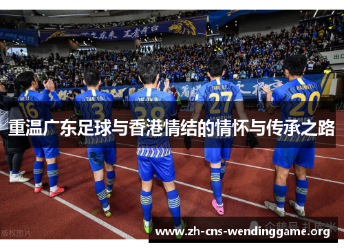 重温广东足球与香港情结的情怀与传承之路 重温广东足球与香港情结的情怀与传承之路
