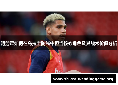 阿劳霍如何在乌拉圭防线中担当核心角色及其战术价值分析 阿劳霍如何在乌拉圭防线中担当核心角色及其战术价值分析
