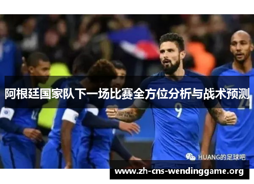 阿根廷国家队下一场比赛全方位分析与战术预测