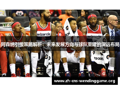 阿森纳引援策略解析:未来发展方向与球队重建的深远布局 阿森纳引援策略解析:未来发展方向与球队重建的深远布局