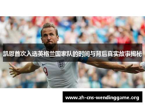 凯恩首次入选英格兰国家队的时间与背后真实故事揭秘 凯恩首次入选英格兰国家队的时间与背后真实故事揭秘