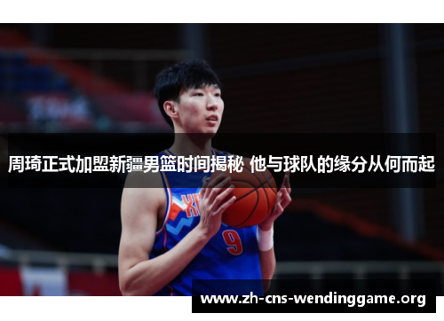周琦正式加盟新疆男篮时间揭秘 他与球队的缘分从何而起