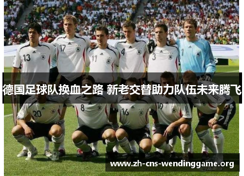 德国足球队换血之路 新老交替助力队伍未来腾飞 德国足球队换血之路 新老交替助力队伍未来腾飞