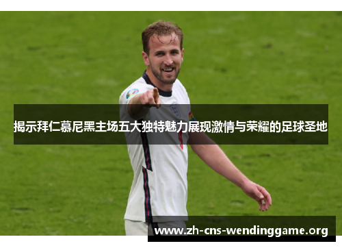 揭示拜仁慕尼黑主场五大独特魅力展现激情与荣耀的足球圣地 揭示拜仁慕尼黑主场五大独特魅力展现激情与荣耀的足球圣地