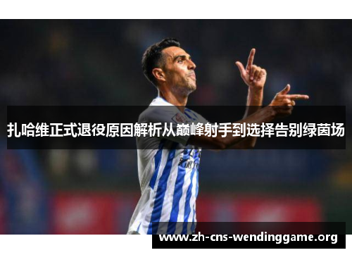 扎哈维正式退役原因解析从巅峰射手到选择告别绿茵场