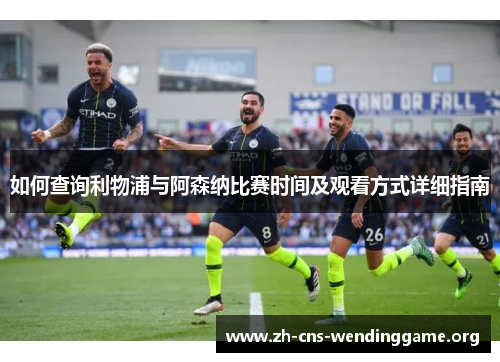 如何查询利物浦与阿森纳比赛时间及观看方式详细指南 如何查询利物浦与阿森纳比赛时间及观看方式详细指南