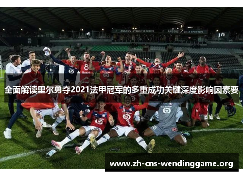 全面解读里尔勇夺2021法甲冠军的多重成功关键深度影响因素要 全面解读里尔勇夺2021法甲冠军的多重成功关键深度影响因素要