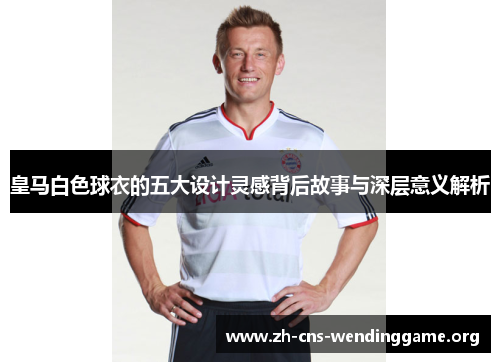皇马白色球衣的五大设计灵感背后故事与深层意义解析